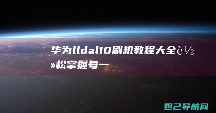 华为lldal10刷机教程大全：轻松掌握每一步操作 (华为LLDal20是什么型号)