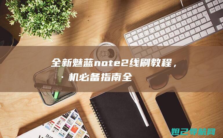 全新魅蓝note2线刷教程，刷机必备指南 (全新魅蓝手机)