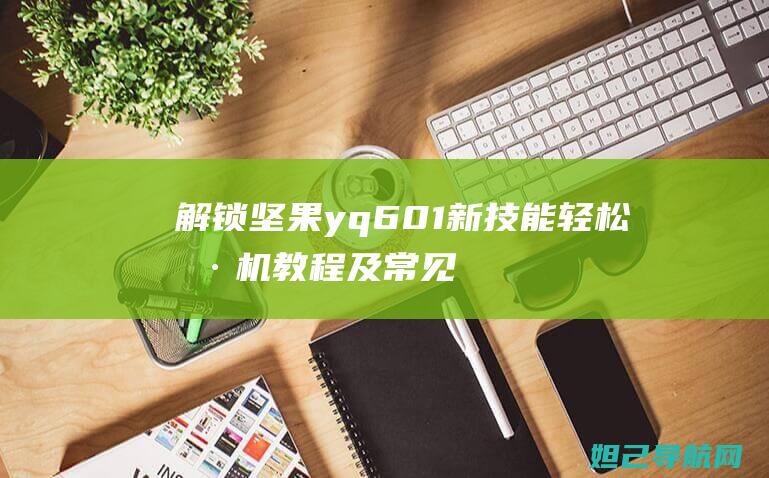 解锁坚果yq601新技能：轻松刷机教程及常见问题解答 (坚果2解锁)