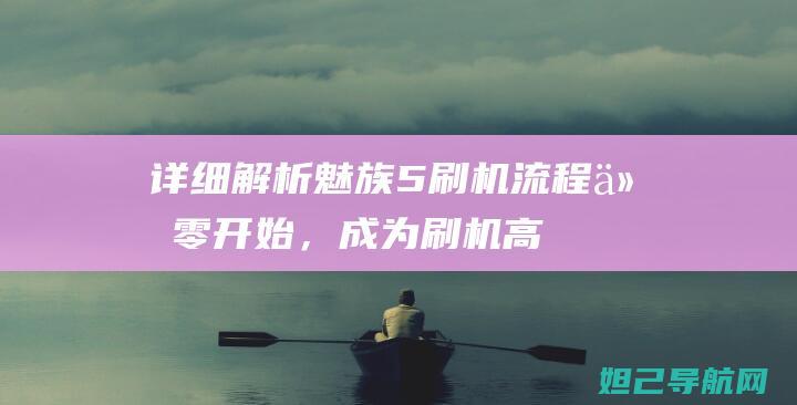 详细解析魅族5刷机流程：从零开始，成为刷机高手 (详细解析魅族系统)