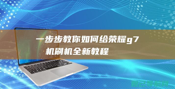 一步步教你如何给荣耀g7手机刷机——全新教程分享 (一步步教你如何放线)