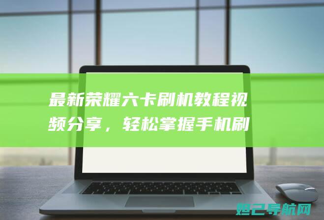 最新荣耀六卡刷机教程视频分享，轻松掌握手机刷机技巧 (荣耀6卡)