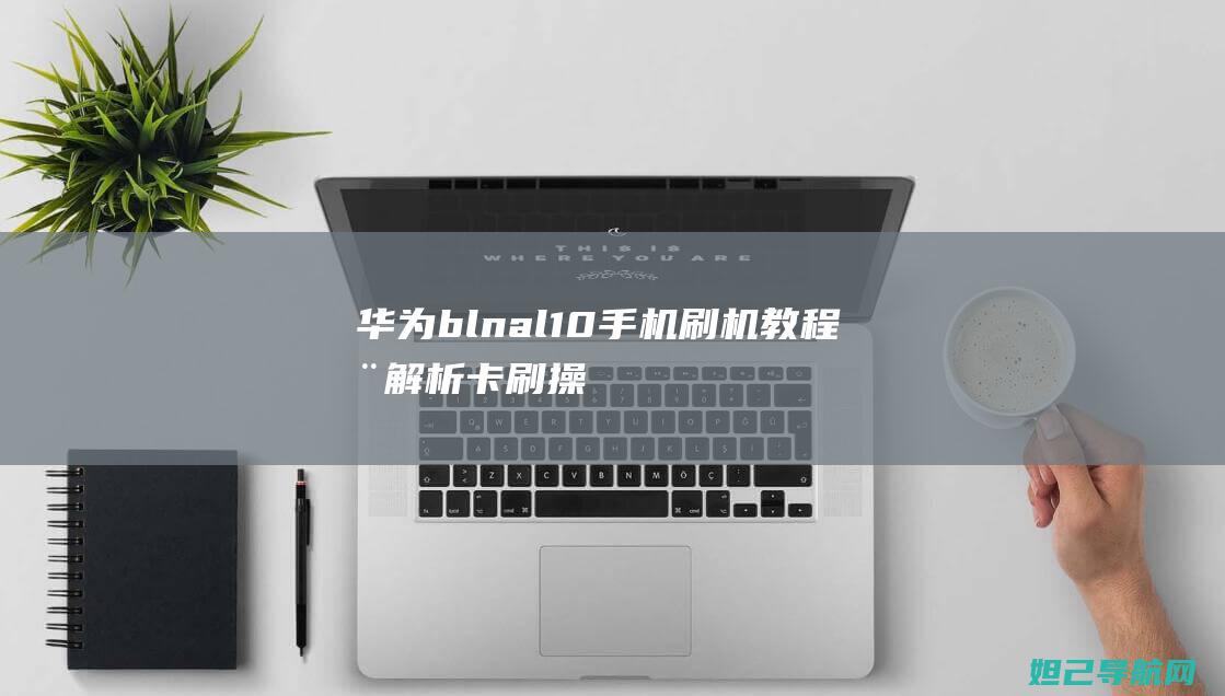 华为bln al10手机刷机教程全解析：卡刷操作指南 (华为blnal30是什么型号手机)