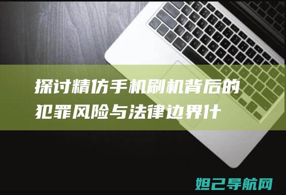 探讨精仿手机刷机背后的犯罪风险与法律边界 (什么是精仿手机)