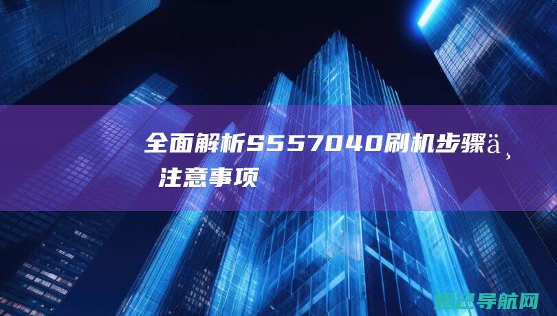 全面解析S5570 4.0刷机步骤与注意事项 (全面解析少女时代关系)