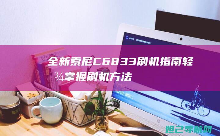 全新索尼C6833刷机指南：轻松掌握刷机方法与步骤 (全新索尼CDR10微单照相机ccd相机咋样)