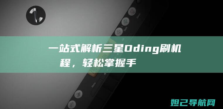 一站式解析三星Oding刷机教程，轻松掌握手机刷机技巧 (一站式怎么理解)