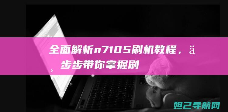 全面解析n7105刷机教程，一步步带你掌握刷机技巧 (全面解析南方科技大学综评 思课教育)