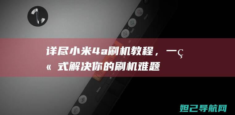 详尽小米4a刷机教程，一站式解决你的刷机难题 (小米4a怎么样值得买吗)