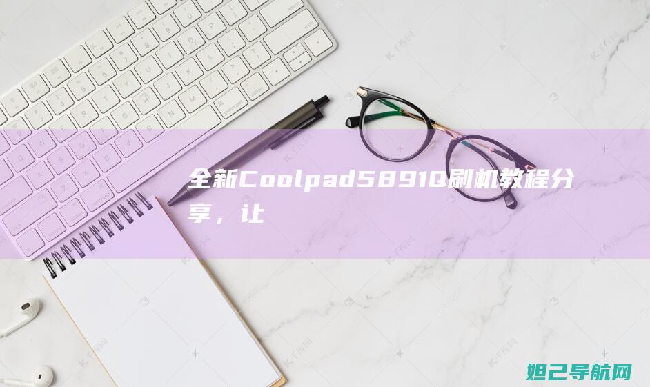 全新 Coolpad 5891Q 刷机教程分享，让你的手机焕然一新 (全新COACH酒神包有地方收没)