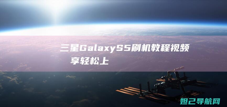 三星Galaxy S5刷机教程视频分享：轻松上手，零风险操作指南 (三星galaxyflip5)