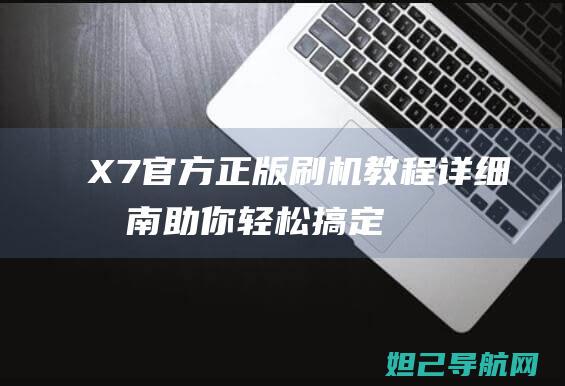 X7官方正版刷机教程：详细指南助你轻松搞定 (x7旗舰版)