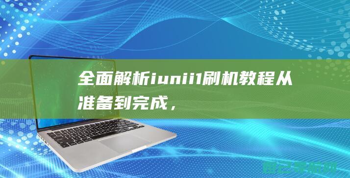 全面解析iuni i1刷机教程：从准备到完成，轻松上手 (全面解析俄乌武器对比)