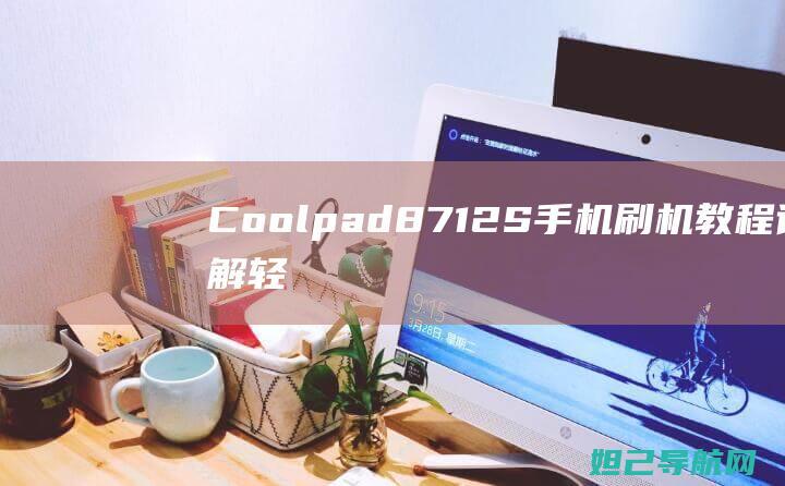 Coolpad 8712S手机刷机教程详解：轻松上手，玩转你的设备 (coolpadwatch电话手表)