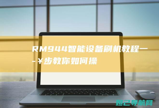 RM944智能设备刷机教程：一步步教你如何操作