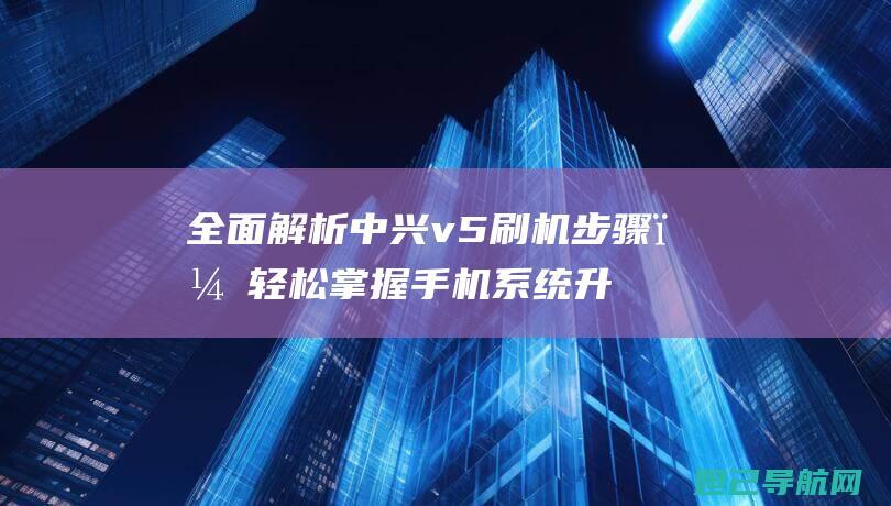 全面解析中兴v5刷机步骤，轻松掌握手机系统升级技巧 (中兴了解)