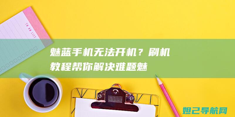 魅蓝手机无法开机？刷机教程帮你解决难题！ (魅蓝手机无法连接网络)