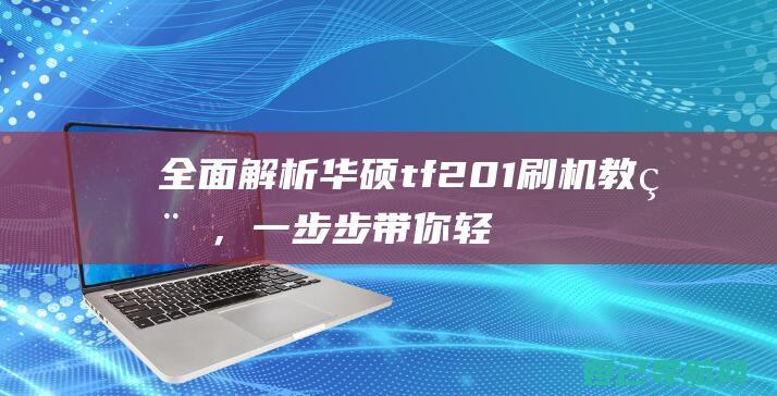 全面解析华硕tf201刷机教程，一步步带你轻松玩转设备 (全面解析华硕的软件)