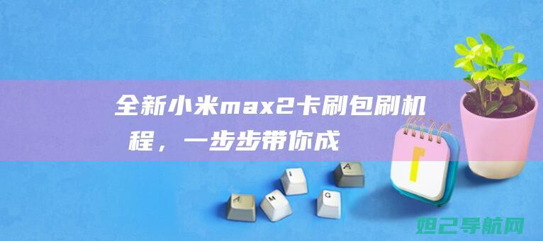 全新小米max2卡刷包刷机教程，一步步带你成为刷机达人 (全新小米maz2手机)