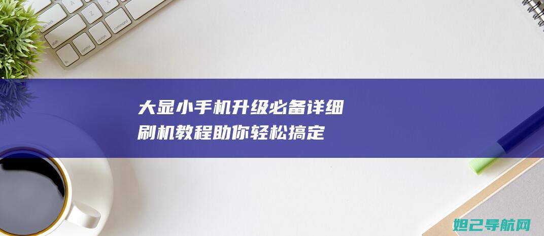 大显小手机升级必备：详细刷机教程助你轻松搞定 (大小屏手机)