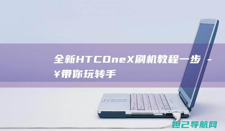 全新HTC One X刷机教程：一步步带你玩转手机升级 (全新hta400)