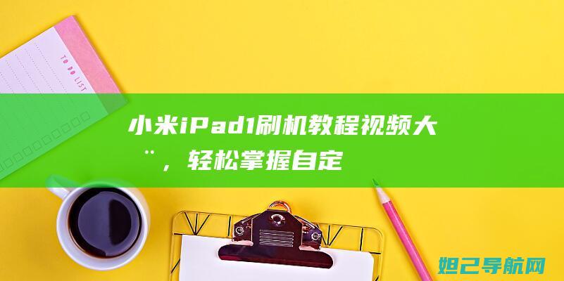 小米iPad 1 刷机教程视频大全，轻松掌握自定义系统技巧 (小米ipad6pro参数)