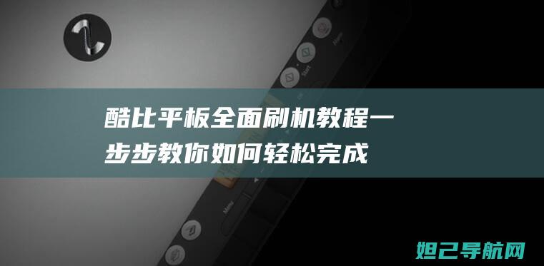 酷比平板全面刷机教程：一步步教你如何轻松完成 (酷比 平板)