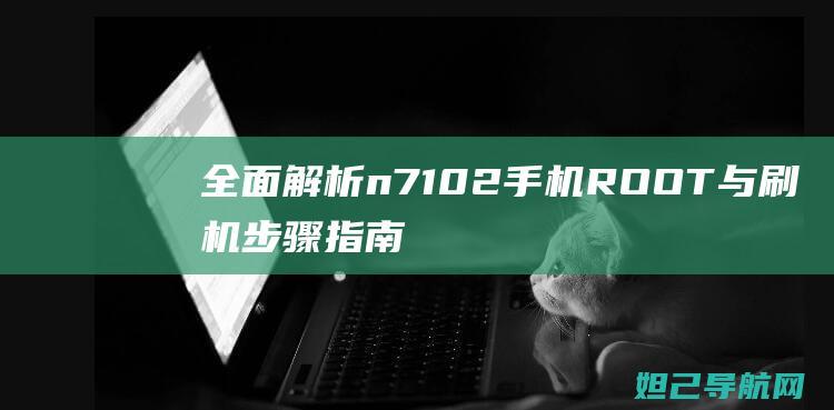 全面解析n7102手机ROOT与刷机步骤指南 (全面解析南方科技大学综评 思课教育)