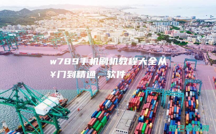 w789手机刷机教程大全从，软件