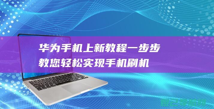 华为手机上新教程：一步步教您轻松实现手机刷机救砖 (华为手机上新时间表2024)