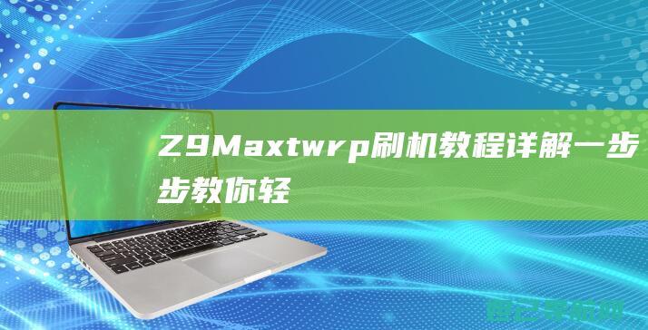 Z9Maxtwrp刷机教程详解一步步教你轻