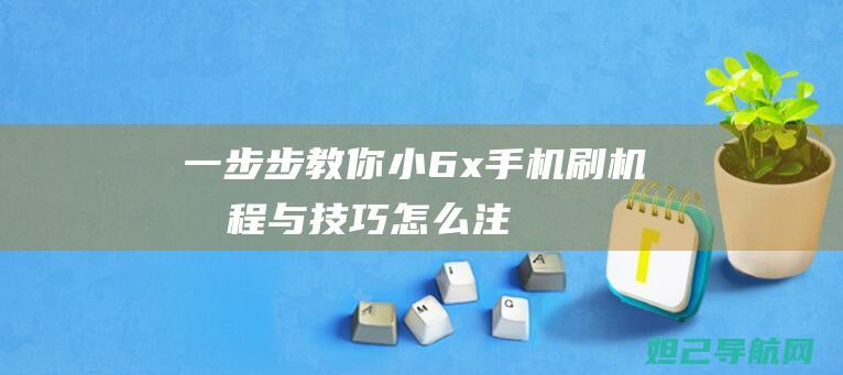 一步步教你：小6x手机刷机教程与技巧 (怎么注册淘宝网店 一步步教你)