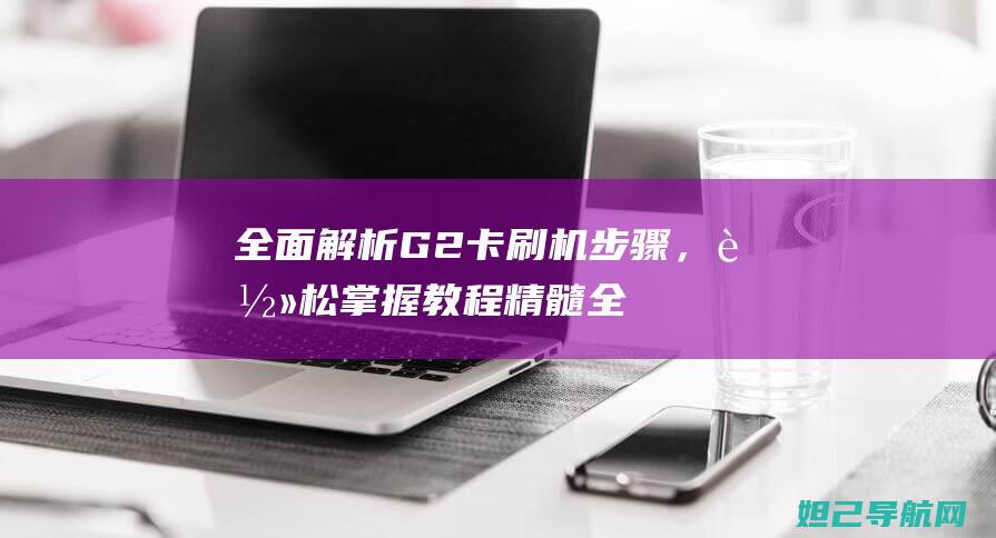 全面解析G2卡刷机步骤，教程精髓全