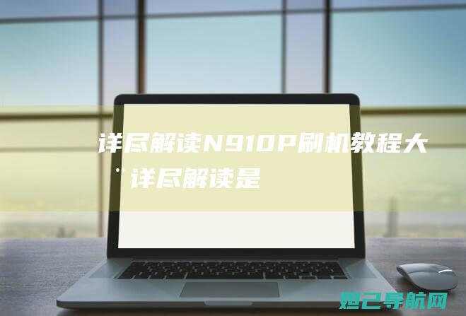 详尽解读：N910P刷机教程大全 (详尽解读是什么意思)