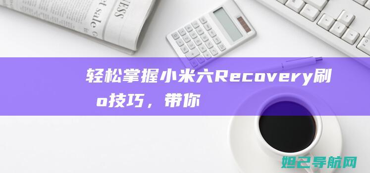 轻松掌握小米六Recovery刷机技巧，带你开启刷机新世界 (小米的步骤)