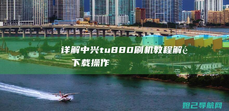 详解中兴tu880刷机教程：解锁、下载、操作，轻松上手 (中兴ui)