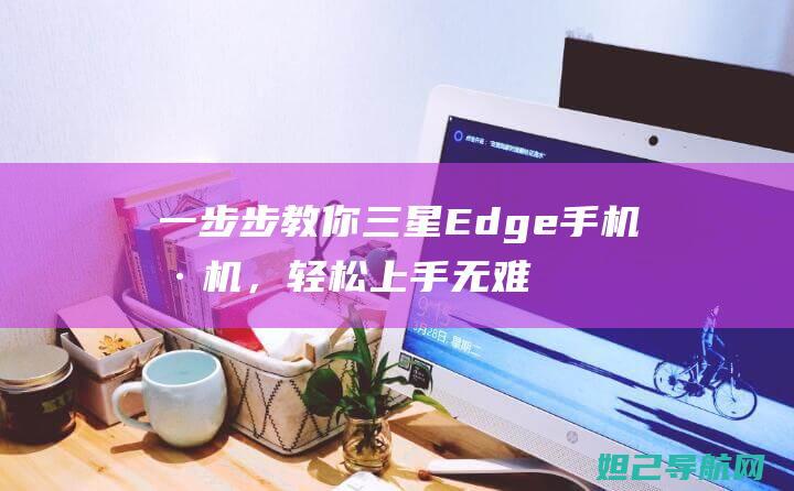 一步步教你三星Edge手机刷机，轻松上手无难度 (简单的三步)