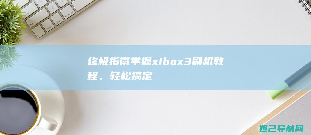 终极指南：掌握xibo x3刷机教程，轻松搞定设备升级与重置 (终极掌控)