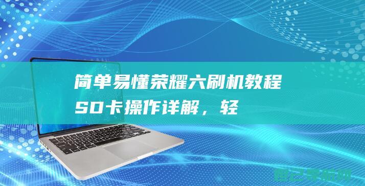 简单易懂！荣耀六刷机教程：SD卡操作详解，轻松掌握技巧