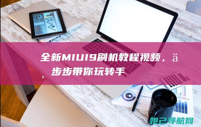 全新MIUI9刷机教程视频，一步步带你玩转手机系统升级 (全新miui笔记是MIUI13发布的亮点吗)