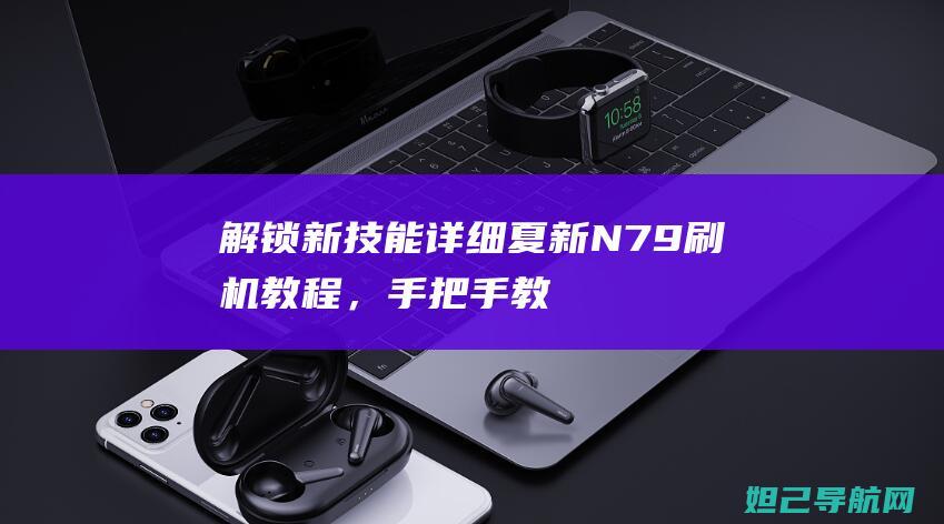 解锁新技能：详细夏新N79刷机教程，手把手教你操作 (解锁新技能朋友圈怎么发)