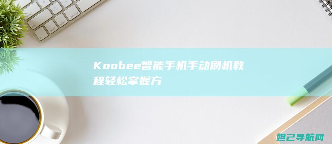 Koobee智能手机手动刷机教程：轻松掌握方法与技巧 (koobee手机忘记锁屏密码怎么办)