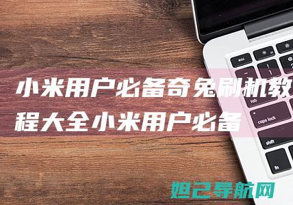 小米用户必备：奇兔刷机教程大全 (小米用户必备软件)