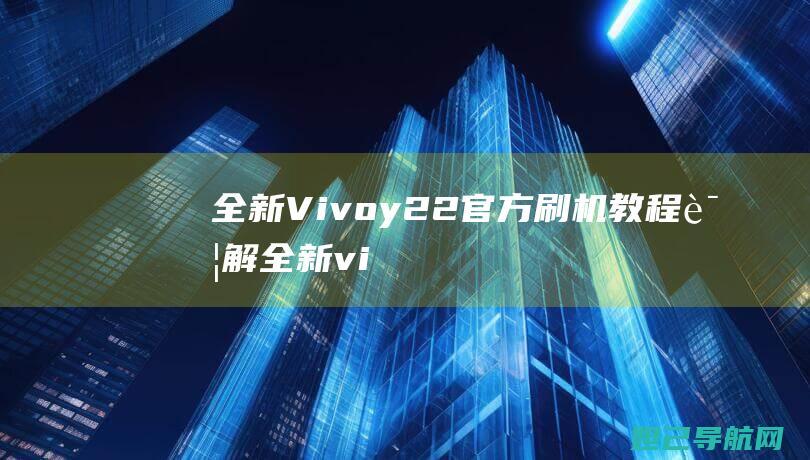 全新Vivoy22官方刷机教程详解 (全新vivo nex)