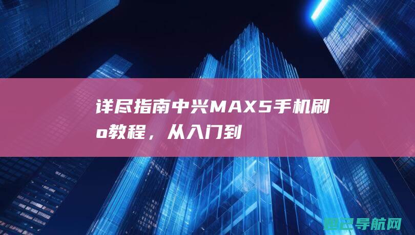 详尽指南：中兴MAX5手机刷机教程，从入门到精通，轻松上手 (中轩指南)