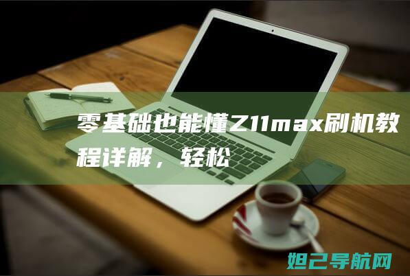 零基础也能懂！Z11max刷机教程详解，轻松掌握技巧 (零基础也能懂 百度文库)