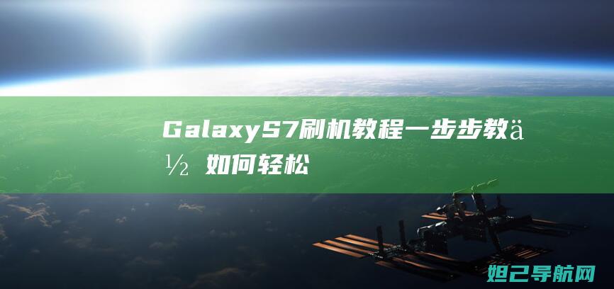 Galaxy S7刷机教程：一步步教你如何轻松完成手机系统升级和自定义 (galaxy note10+ 5g参数)