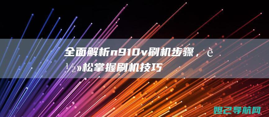 全面解析n910v刷机步骤，轻松掌握刷机技巧 (全面解析南方科技大学综评)