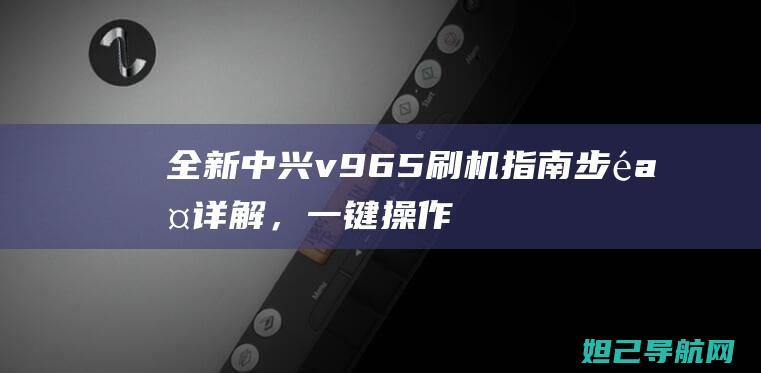 全新中兴v965刷机指南：步骤详解，一键操作 (全新中兴W615 V3 室外大功率无线AP)