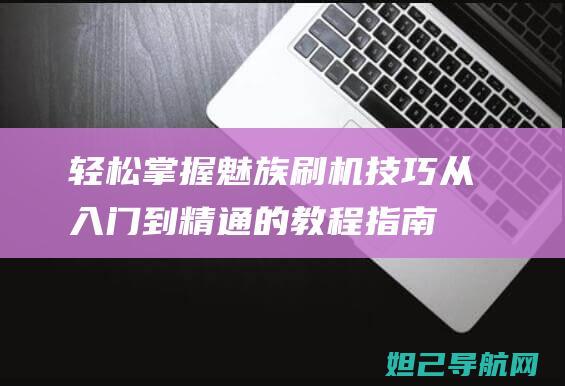 轻松掌握魅族刷机技巧：从入门到精通的教程指南 (轻松掌握魅族的软件)